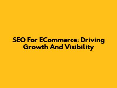 SEO For ECommerce: Driving Growth And Visibility