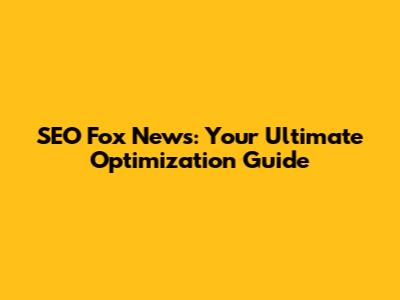 SEO Fox News: Your Ultimate Optimization Guide