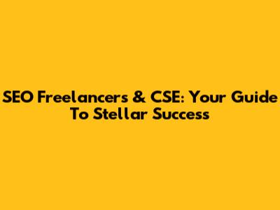 SEO Freelancers & CSE: Your Guide To Stellar Success