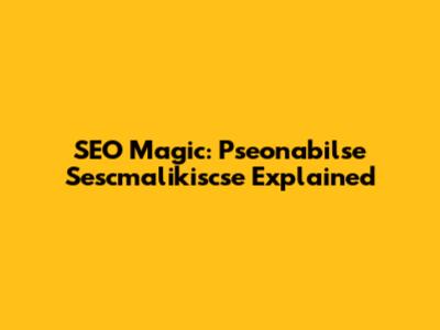 SEO Magic: Pseonabilse Sescmalikiscse Explained