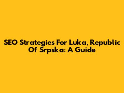SEO Strategies For Luka, Republic Of Srpska: A Guide