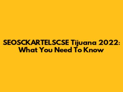 SEOSCKARTELSCSE Tijuana 2022: What You Need To Know