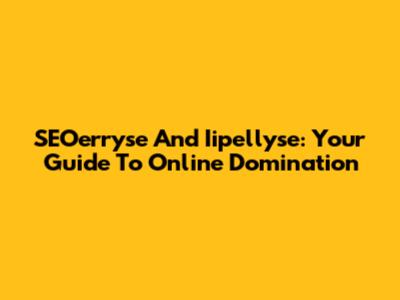 SEOerryse And Iipellyse: Your Guide To Online Domination