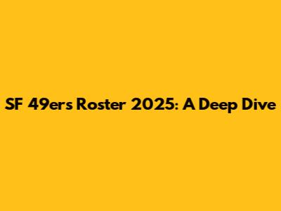 SF 49ers Roster 2025: A Deep Dive