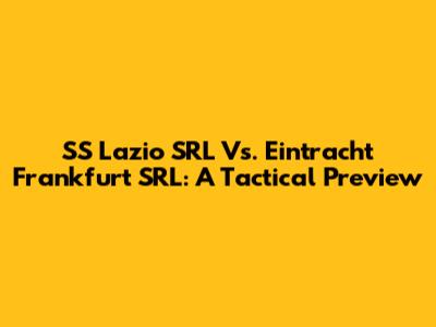 SS Lazio SRL Vs. Eintracht Frankfurt SRL: A Tactical Preview