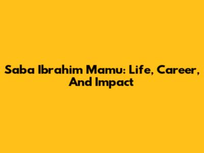 Saba Ibrahim Mamu: Life, Career, And Impact