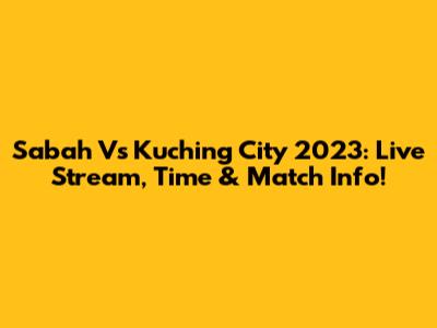 Sabah Vs Kuching City 2023: Live Stream, Time & Match Info!