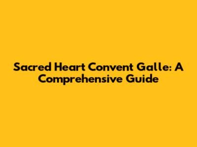 Sacred Heart Convent Galle: A Comprehensive Guide