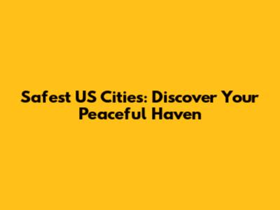 Safest US Cities: Discover Your Peaceful Haven
