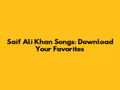 Saif Ali Khan Songs: Download Your Favorites