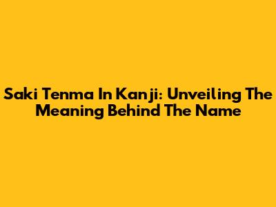 Saki Tenma In Kanji: Unveiling The Meaning Behind The Name