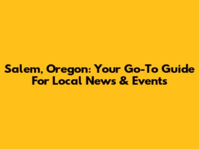 Salem, Oregon: Your Go-To Guide For Local News & Events