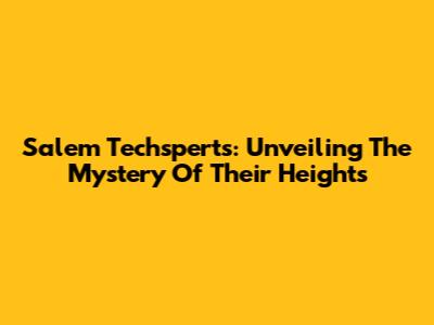 Salem Techsperts: Unveiling The Mystery Of Their Heights