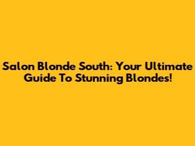 Salon Blonde South: Your Ultimate Guide To Stunning Blondes!