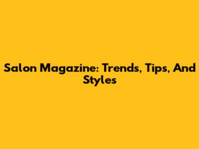 Salon Magazine: Trends, Tips, And Styles