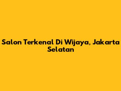 Salon Terkenal Di Wijaya, Jakarta Selatan