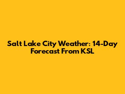 Salt Lake City Weather: 14-Day Forecast From KSL