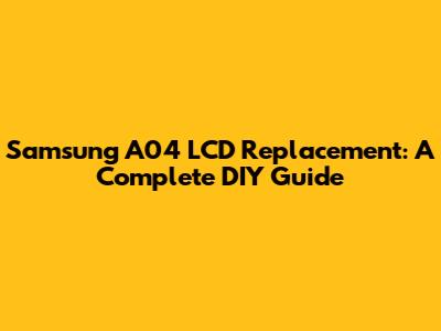Samsung A04 LCD Replacement: A Complete DIY Guide