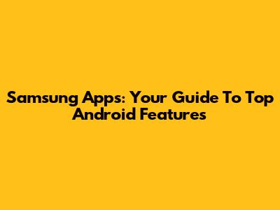 Samsung Apps: Your Guide To Top Android Features