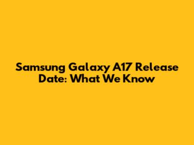 Samsung Galaxy A17 Release Date: What We Know