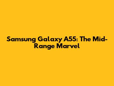 Samsung Galaxy A55: The Mid-Range Marvel