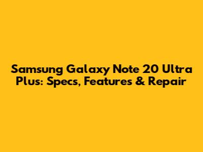Samsung Galaxy Note 20 Ultra Plus: Specs, Features & Repair