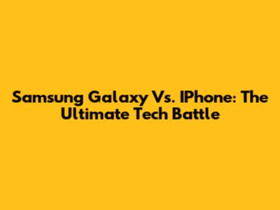 Samsung Galaxy Vs. IPhone: The Ultimate Tech Battle