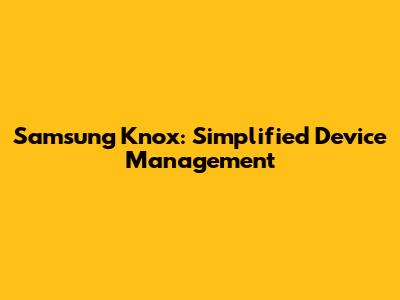 Samsung Knox: Simplified Device Management