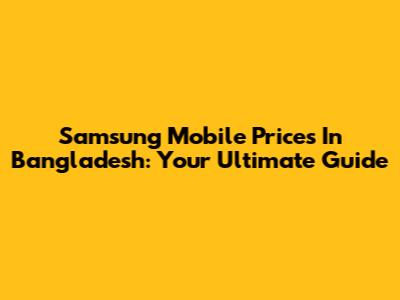 Samsung Mobile Prices In Bangladesh: Your Ultimate Guide