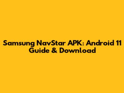 Samsung NavStar APK: Android 11 Guide & Download