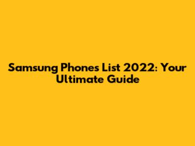 Samsung Phones List 2022: Your Ultimate Guide