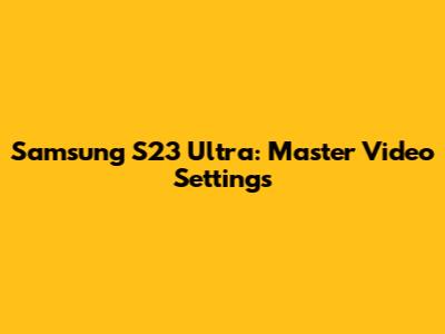Samsung S23 Ultra: Master Video Settings