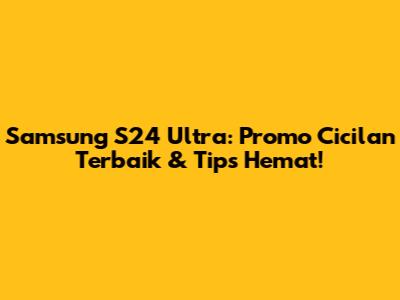 Samsung S24 Ultra: Promo Cicilan Terbaik & Tips Hemat!