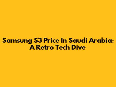 Samsung S3 Price In Saudi Arabia: A Retro Tech Dive