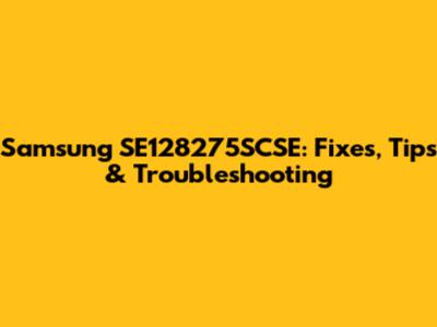 Samsung SE128275SCSE: Fixes, Tips & Troubleshooting