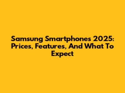 Samsung Smartphones 2025: Prices, Features, And What To Expect