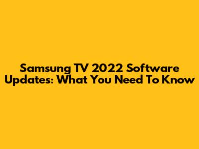 Samsung TV 2022 Software Updates: What You Need To Know