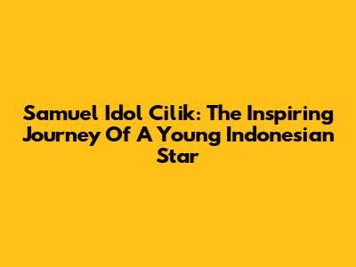 Samuel Idol Cilik: The Inspiring Journey Of A Young Indonesian Star