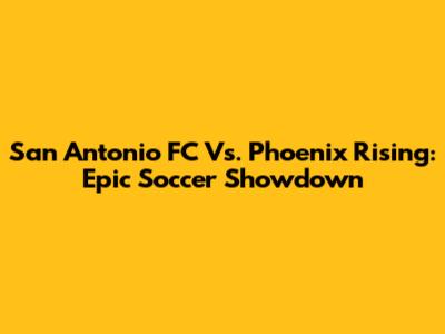 San Antonio FC Vs. Phoenix Rising: Epic Soccer Showdown