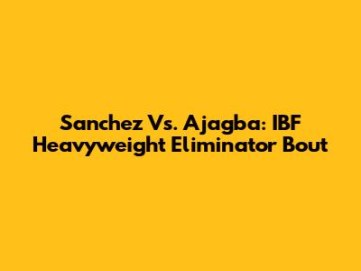 Sanchez Vs. Ajagba: IBF Heavyweight Eliminator Bout