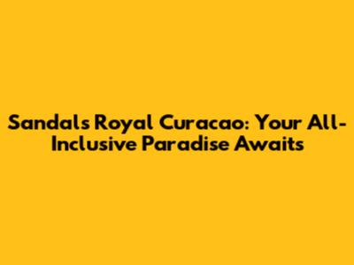 Sandals Royal Curacao: Your All-Inclusive Paradise Awaits