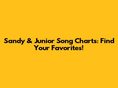 Sandy & Junior Song Charts: Find Your Favorites!