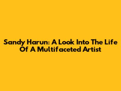 Sandy Harun: A Look Into The Life Of A Multifaceted Artist