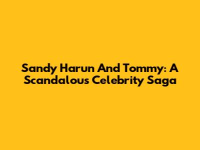 Sandy Harun And Tommy: A Scandalous Celebrity Saga
