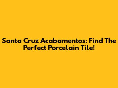 Santa Cruz Acabamentos: Find The Perfect Porcelain Tile!