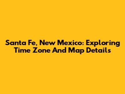 Santa Fe, New Mexico: Exploring Time Zone And Map Details