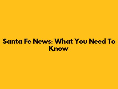Santa Fe News: What You Need To Know