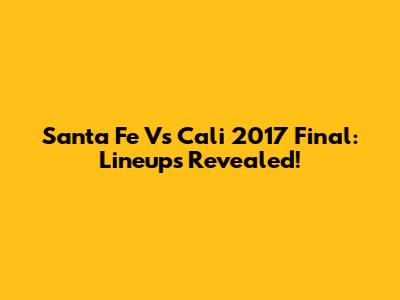 Santa Fe Vs Cali 2017 Final: Lineups Revealed!
