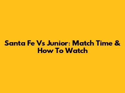 Santa Fe Vs Junior: Match Time & How To Watch