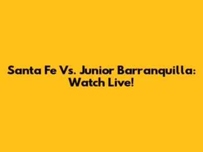 Santa Fe Vs. Junior Barranquilla: Watch Live!